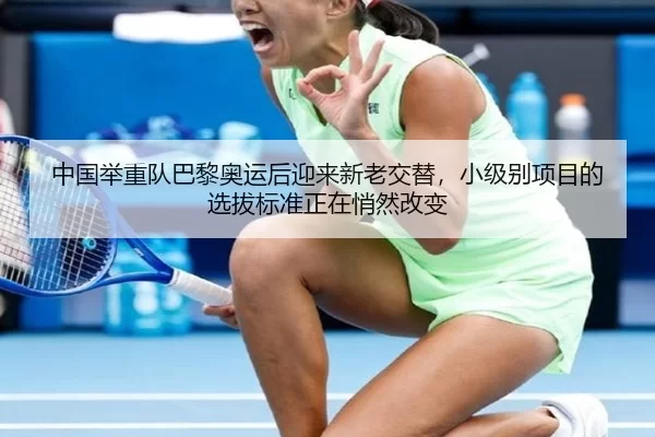 中国举重队巴黎奥运后迎来新老交替，小级别项目的选拔标准正在悄然改变
